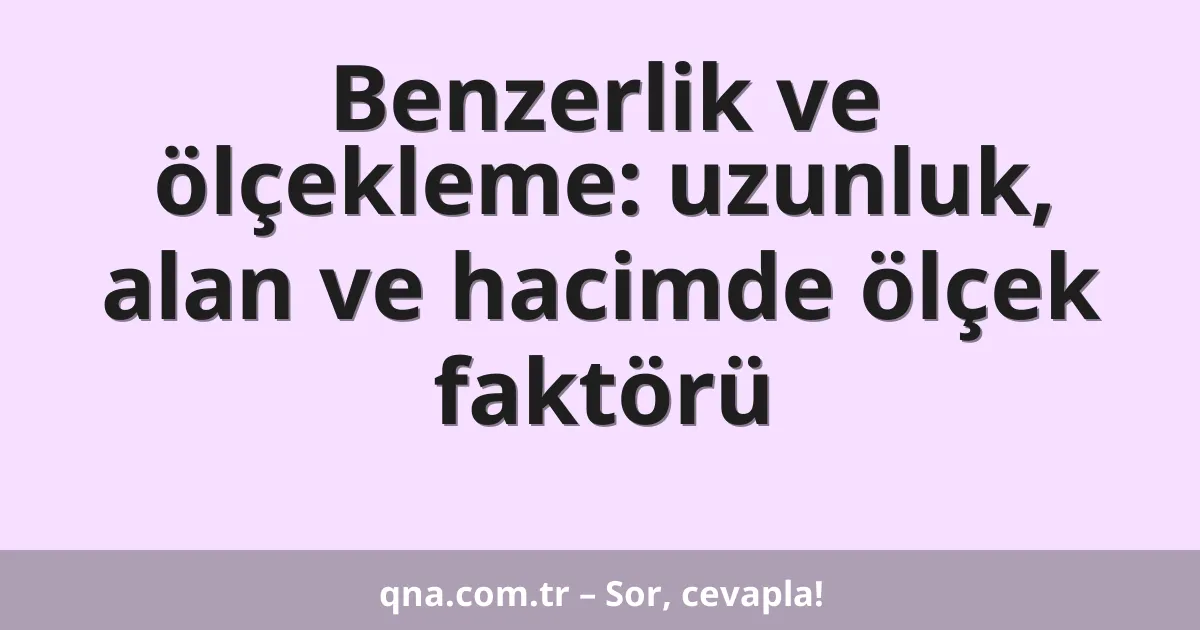 Benzerlik ve ölçekleme: uzunluk, alan ve hacimde ölçek faktörü