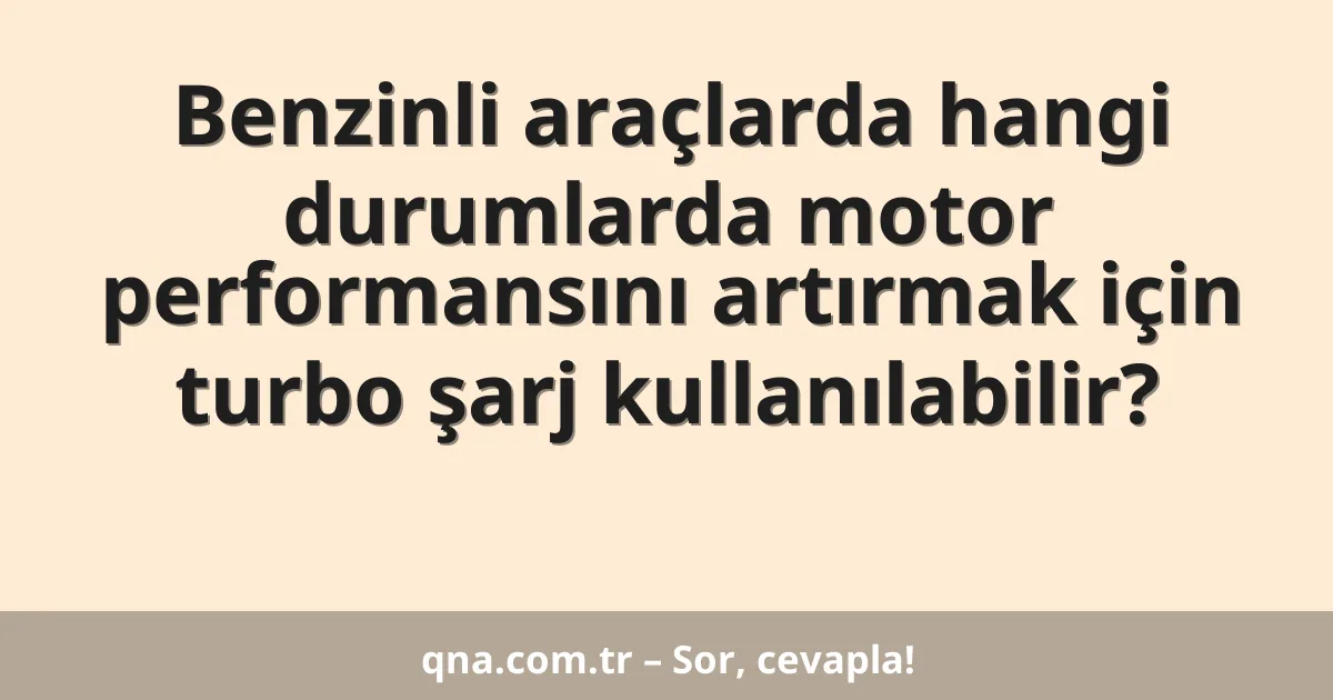 Benzinli araçlarda hangi durumlarda motor performansını artırmak için turbo şarj kullanılabilir?