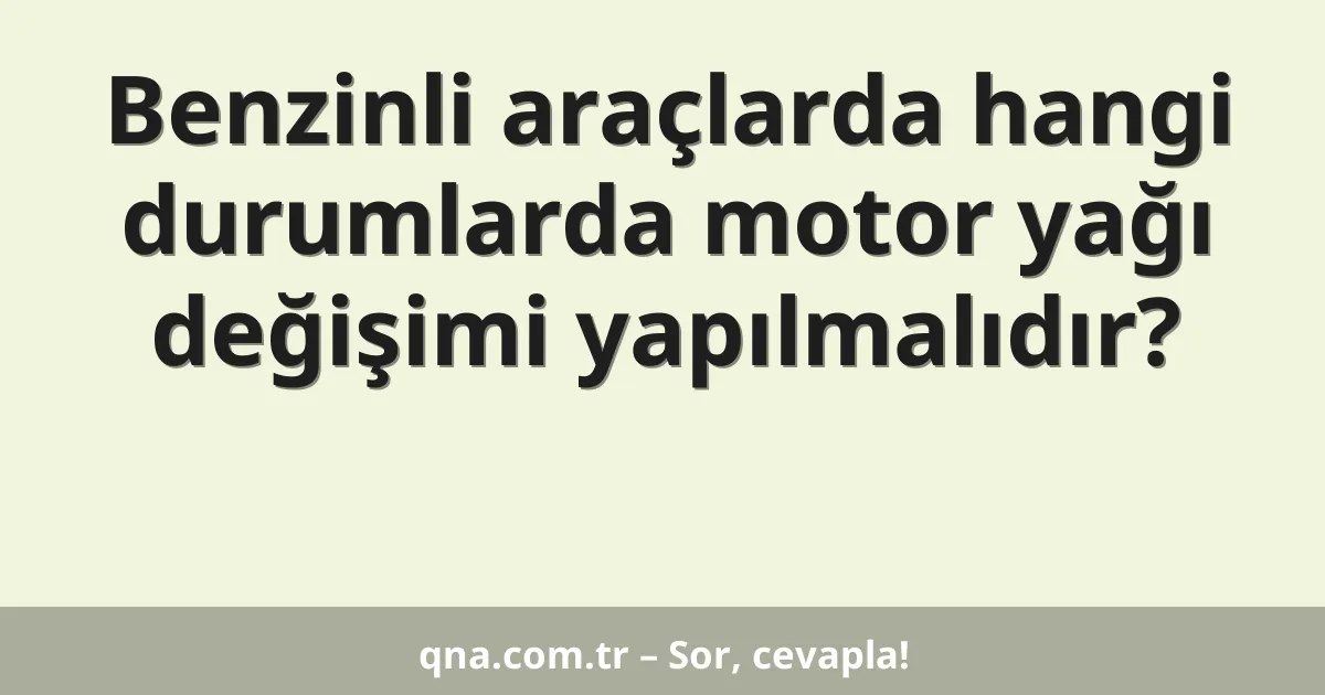 Benzinli araçlarda hangi durumlarda motor yağı değişimi yapılmalıdır?