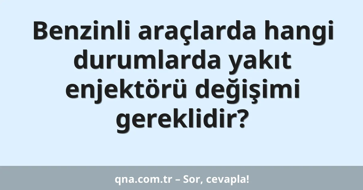 Benzinli araçlarda hangi durumlarda yakıt enjektörü değişimi gereklidir?