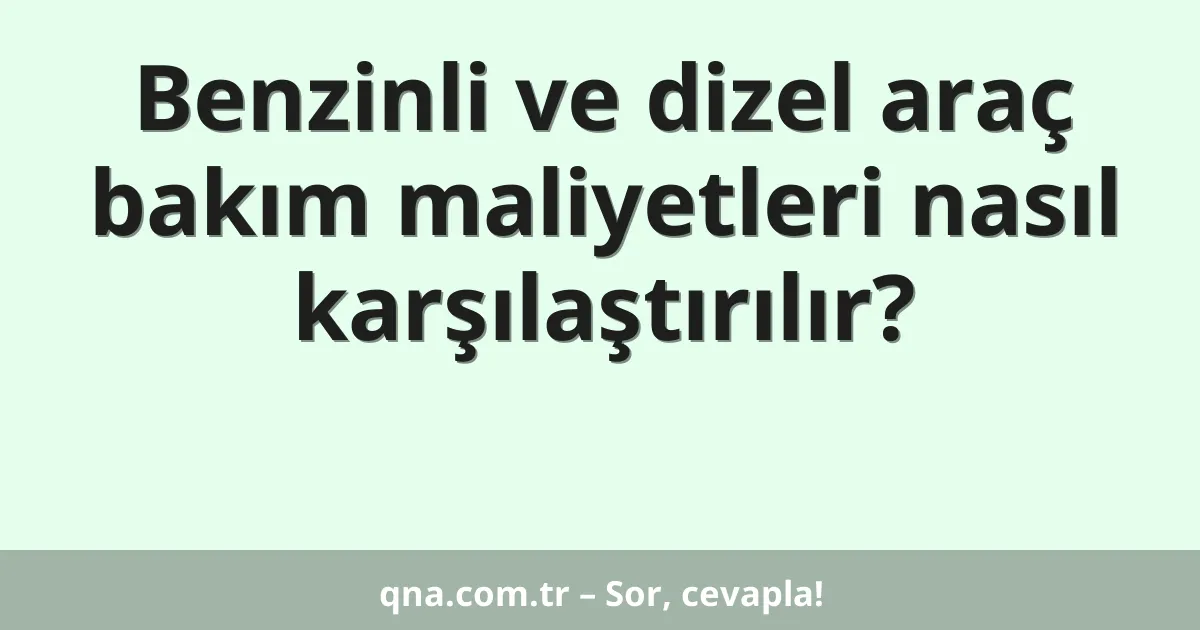 Benzinli ve dizel araç bakım maliyetleri nasıl karşılaştırılır?