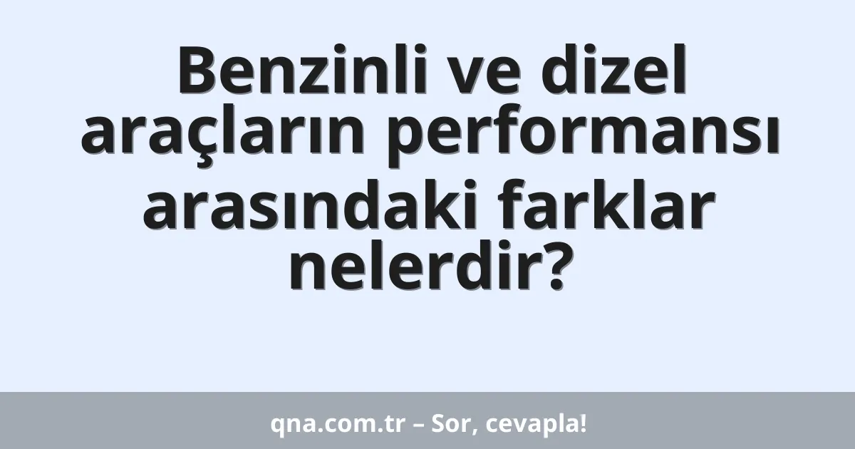 Benzinli ve dizel araçların performansı arasındaki farklar nelerdir?