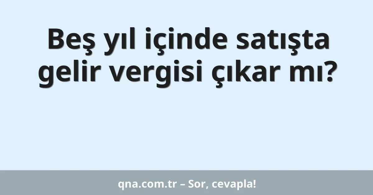 Beş yıl içinde satışta gelir vergisi çıkar mı?