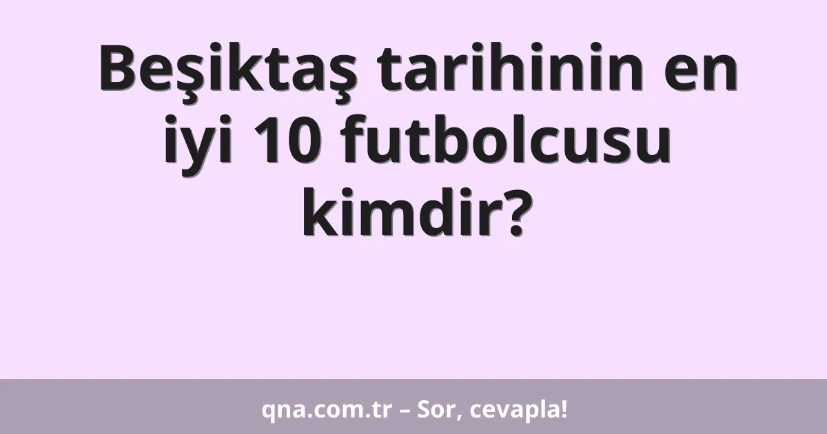 Beşiktaş tarihinin en iyi 10 futbolcusu kimdir?
