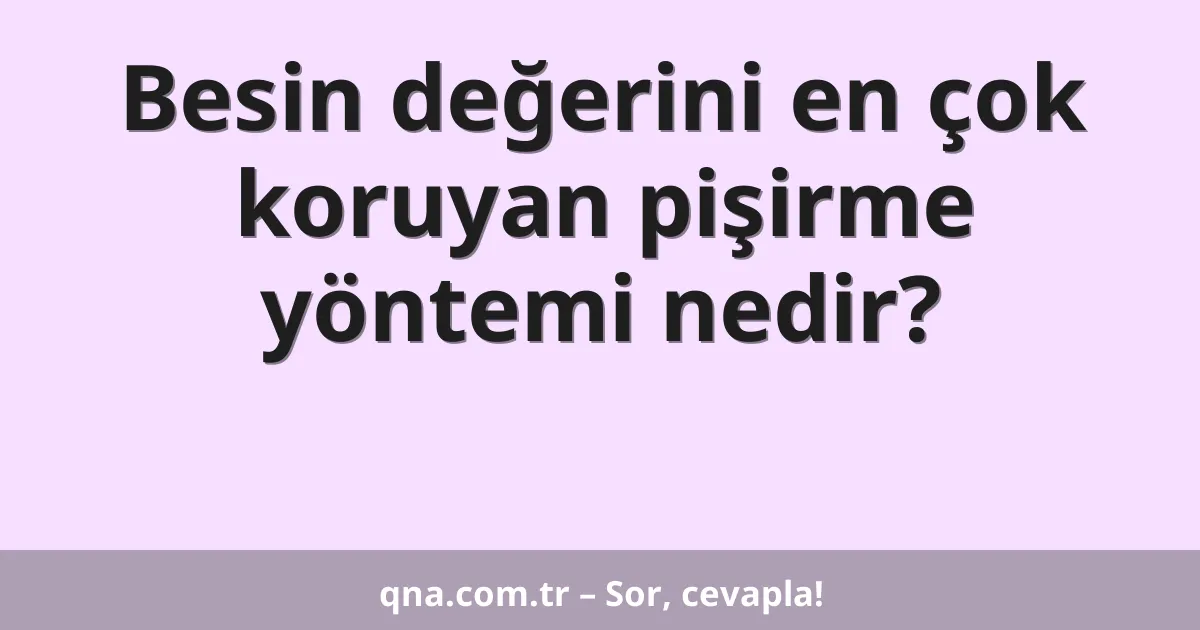 Besin değerini en çok koruyan pişirme yöntemi nedir?
