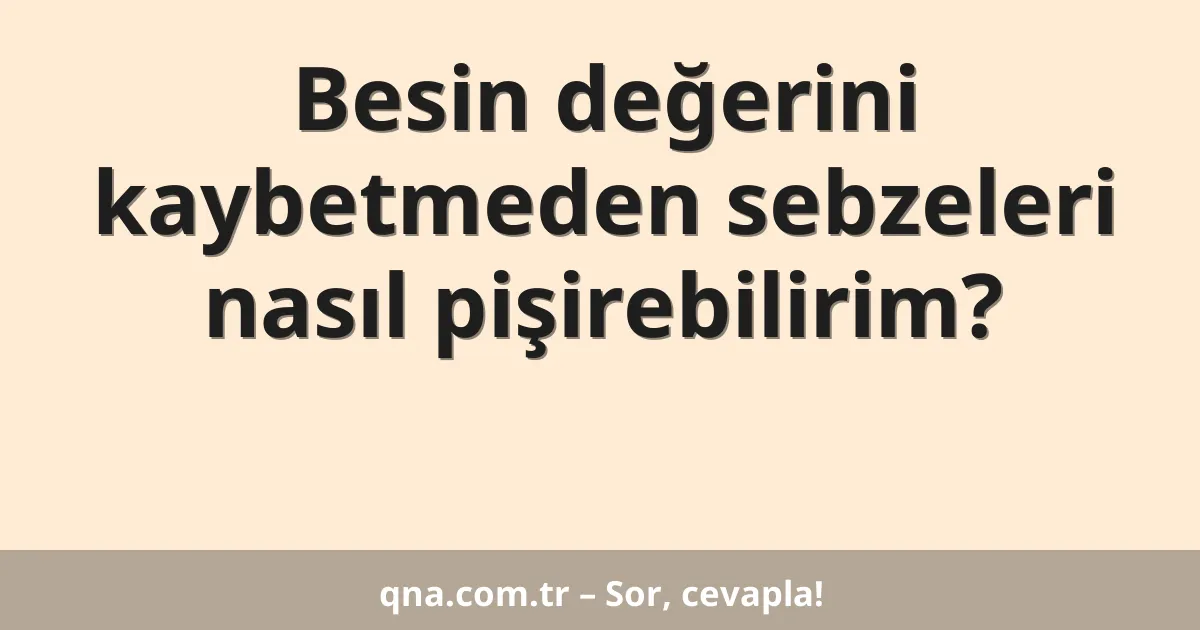 Besin değerini kaybetmeden sebzeleri nasıl pişirebilirim?