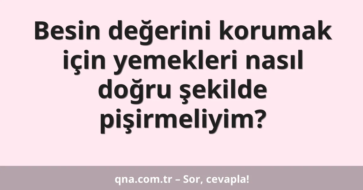 Besin değerini korumak için yemekleri nasıl doğru şekilde pişirmeliyim?