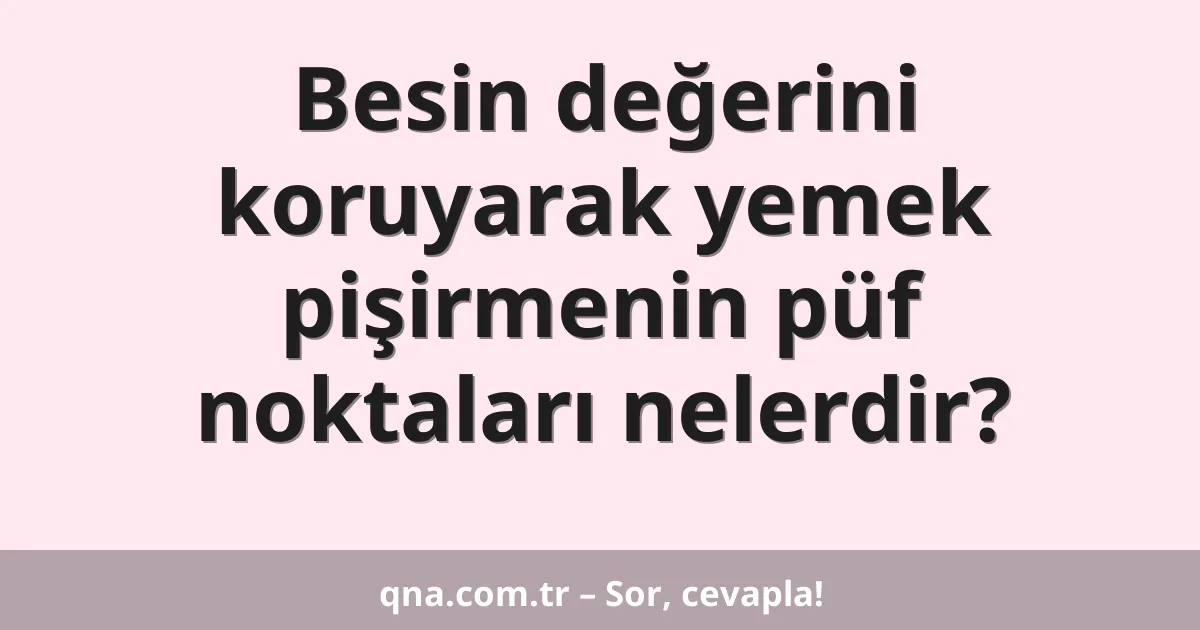 Besin değerini koruyarak yemek pişirmenin püf noktaları nelerdir?