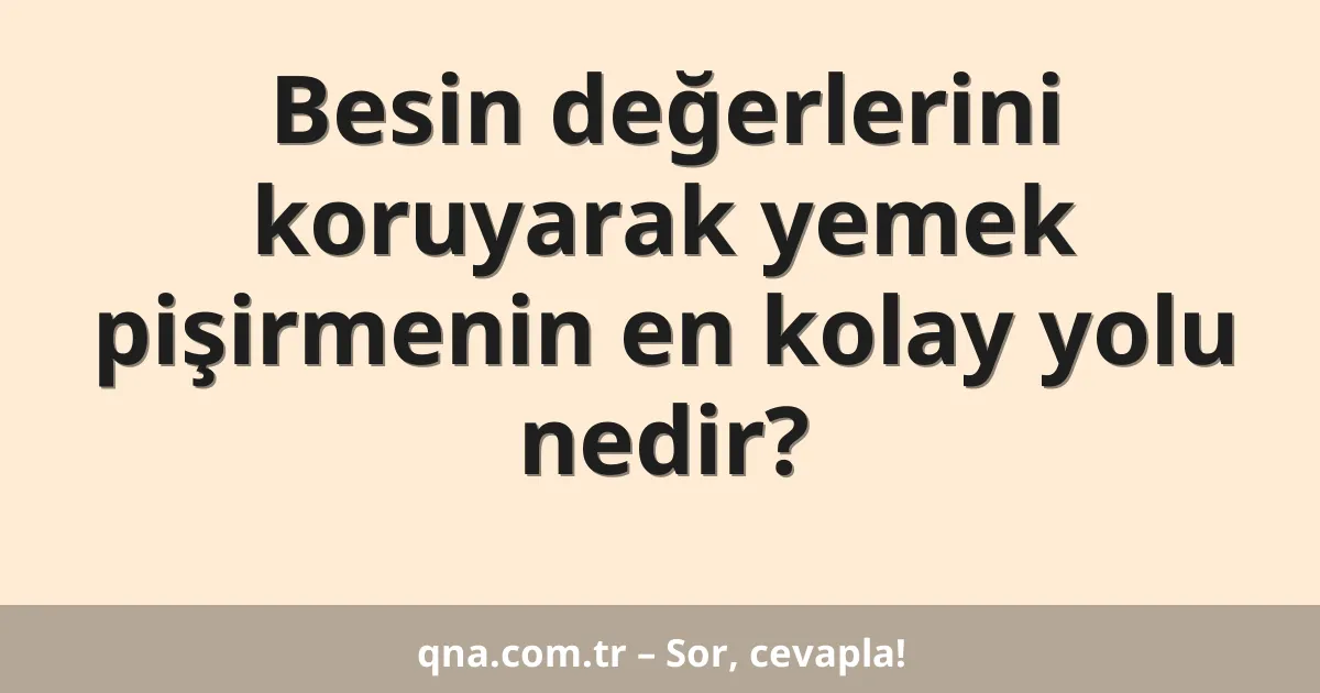 Besin değerlerini koruyarak yemek pişirmenin en kolay yolu nedir?