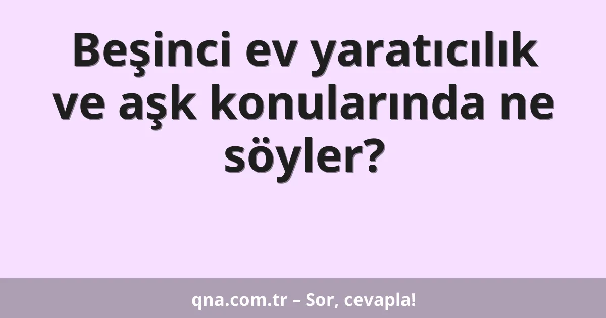 Beşinci ev yaratıcılık ve aşk konularında ne söyler?