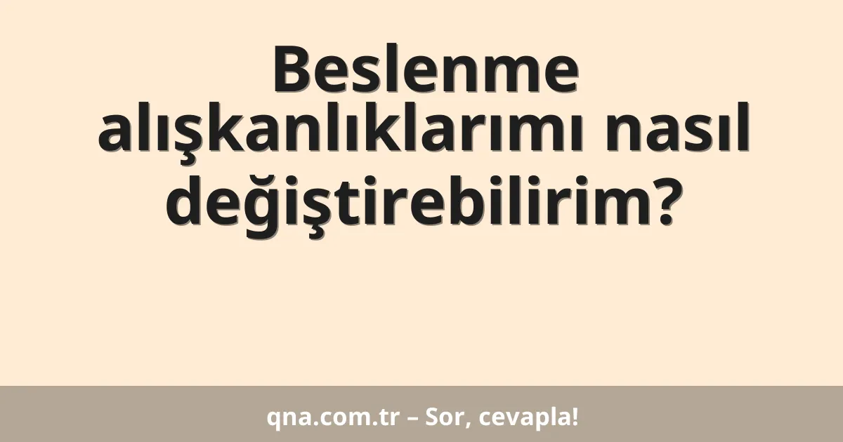 Beslenme alışkanlıklarımı nasıl değiştirebilirim?