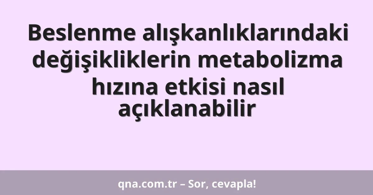 Beslenme alışkanlıklarındaki değişikliklerin metabolizma hızına etkisi nasıl açıklanabilir