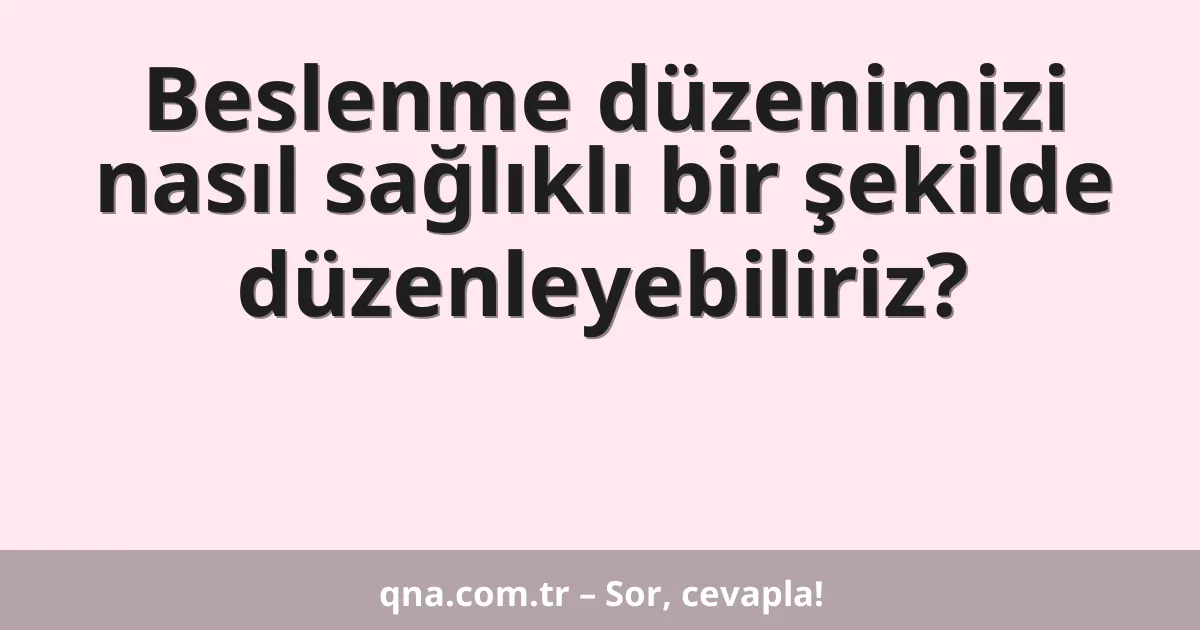 Beslenme düzenimizi nasıl sağlıklı bir şekilde düzenleyebiliriz?