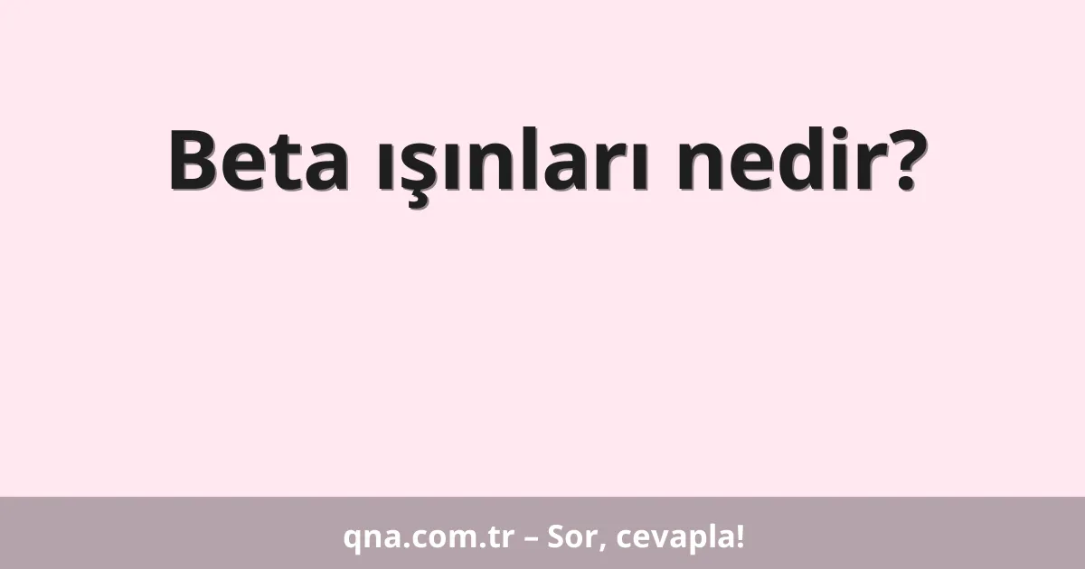 Beta ışınları nedir?