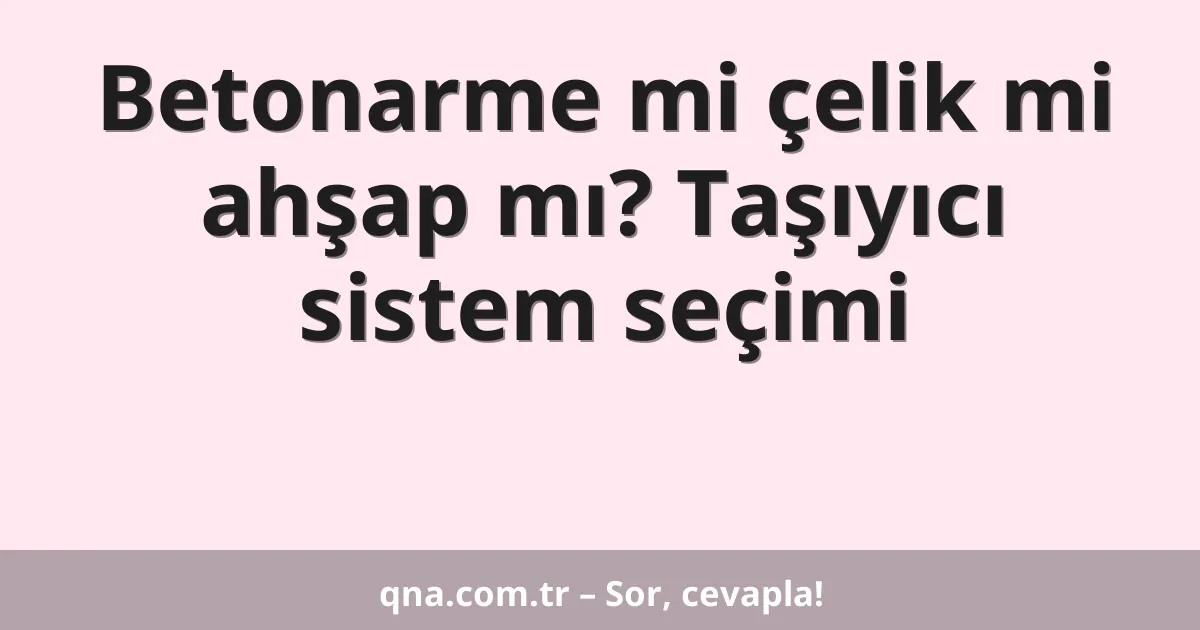 Betonarme mi çelik mi ahşap mı? Taşıyıcı sistem seçimi