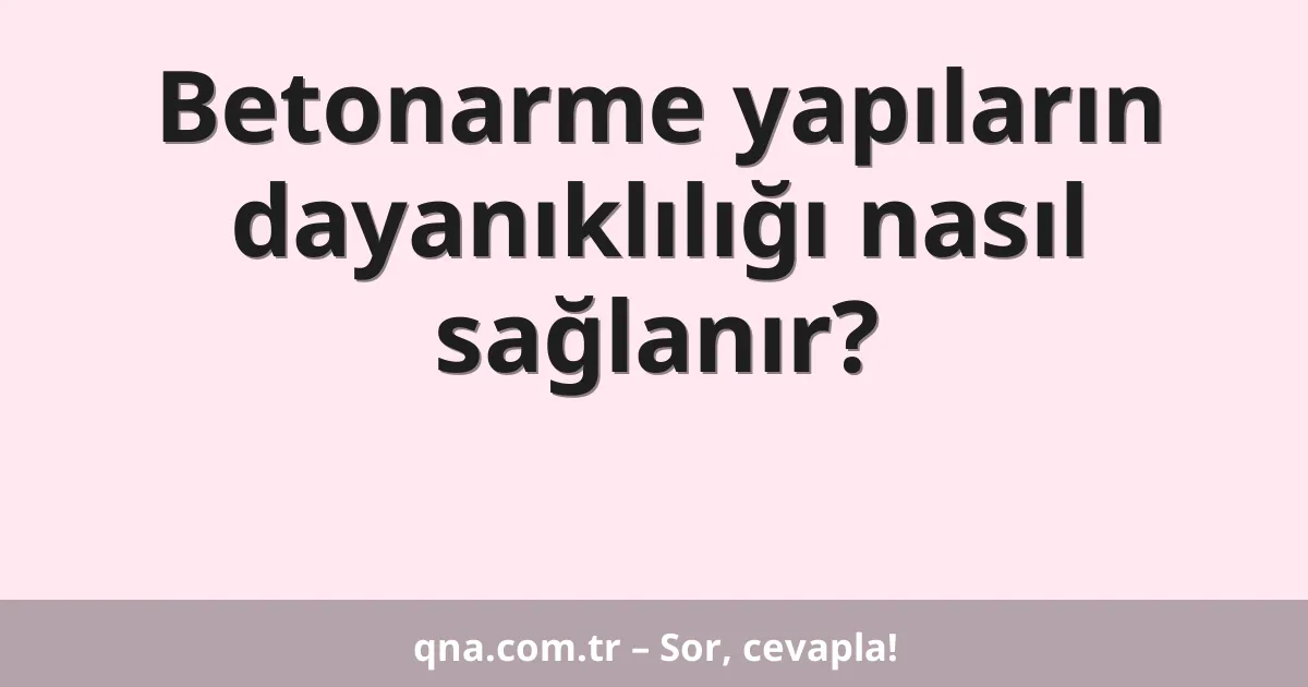Betonarme yapıların dayanıklılığı nasıl sağlanır?