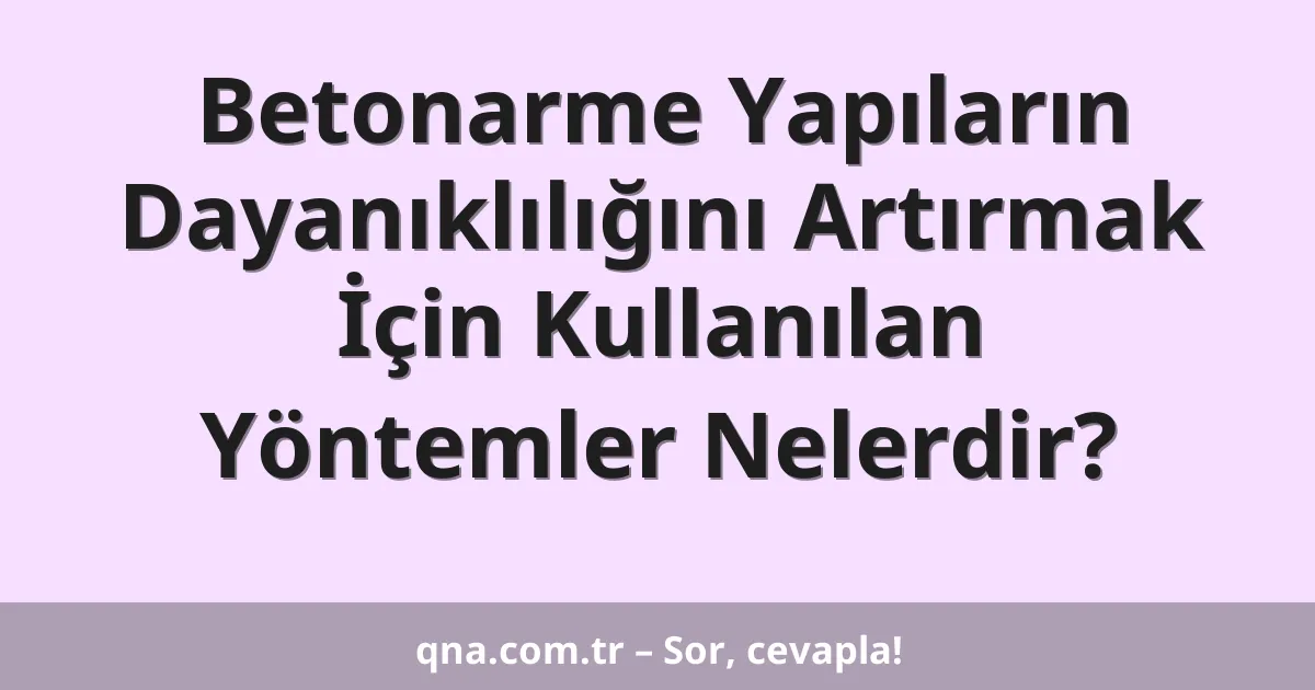 Betonarme Yapıların Dayanıklılığını Artırmak İçin Kullanılan Yöntemler Nelerdir?
