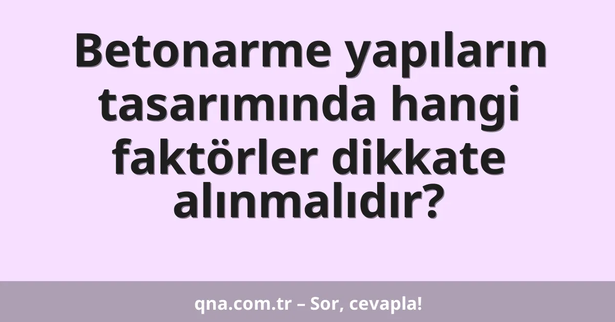 Betonarme yapıların tasarımında hangi faktörler dikkate alınmalıdır?