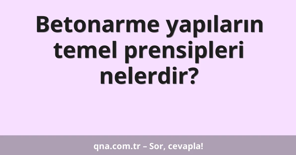Betonarme yapıların temel prensipleri nelerdir?