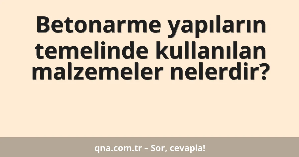 Betonarme yapıların temelinde kullanılan malzemeler nelerdir?