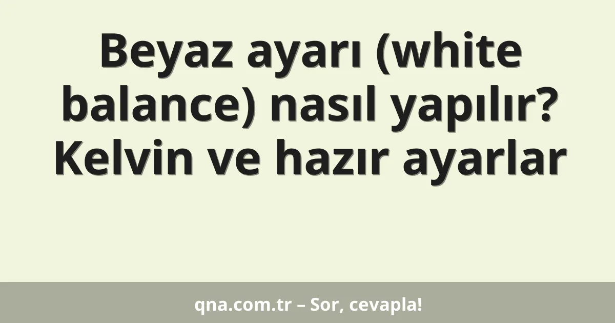 Beyaz ayarı (white balance) nasıl yapılır? Kelvin ve hazır ayarlar