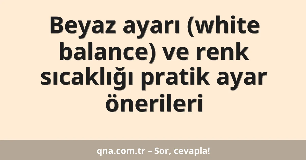 Beyaz ayarı (white balance) ve renk sıcaklığı pratik ayar önerileri