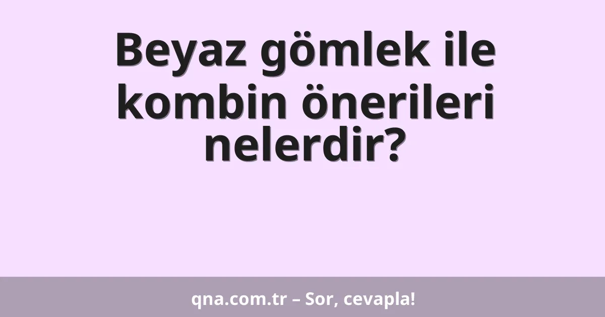 Beyaz gömlek ile kombin önerileri nelerdir?