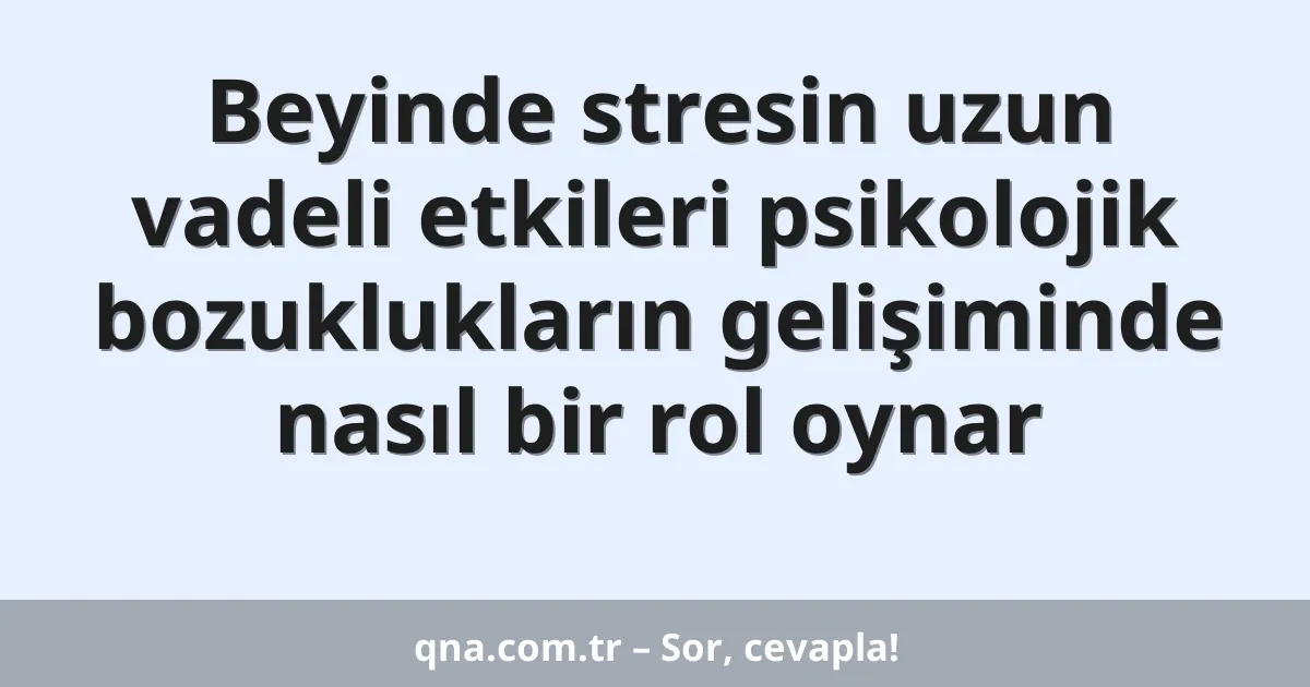 Beyinde stresin uzun vadeli etkileri psikolojik bozuklukların gelişiminde nasıl bir rol oynar
