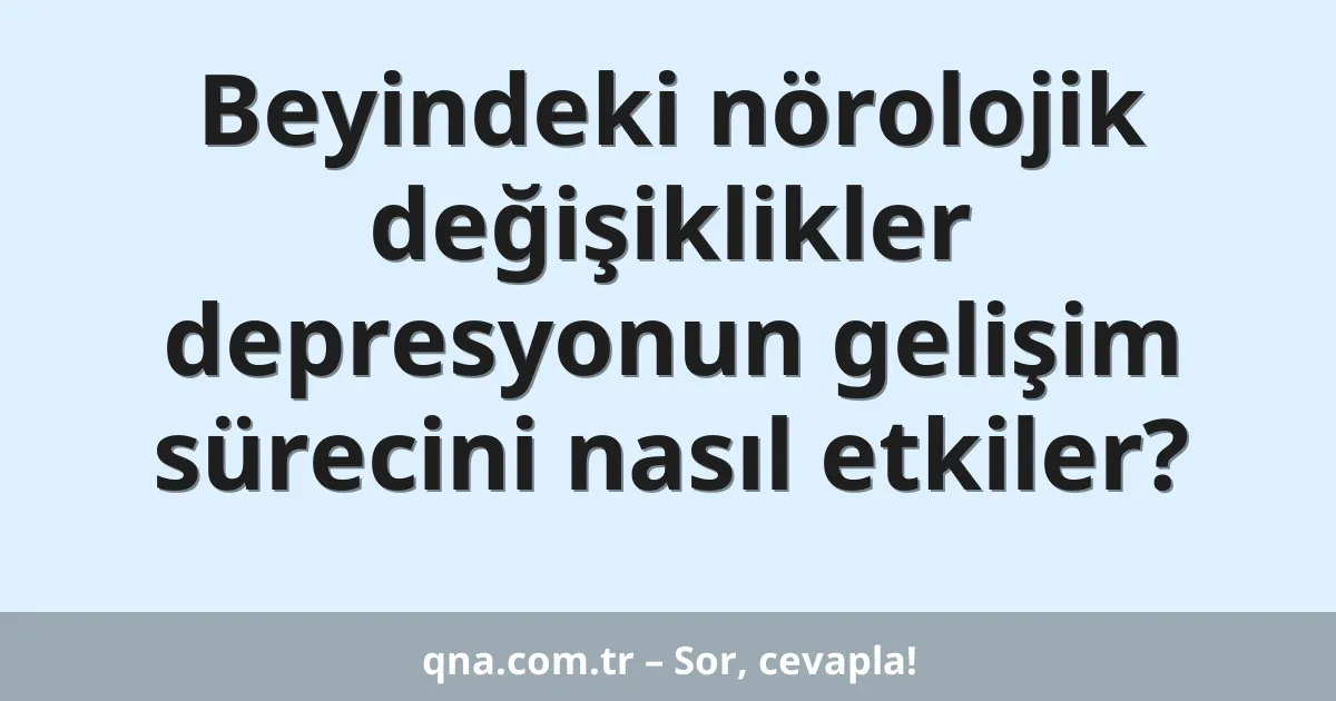 Beyindeki nörolojik değişiklikler depresyonun gelişim sürecini nasıl etkiler?