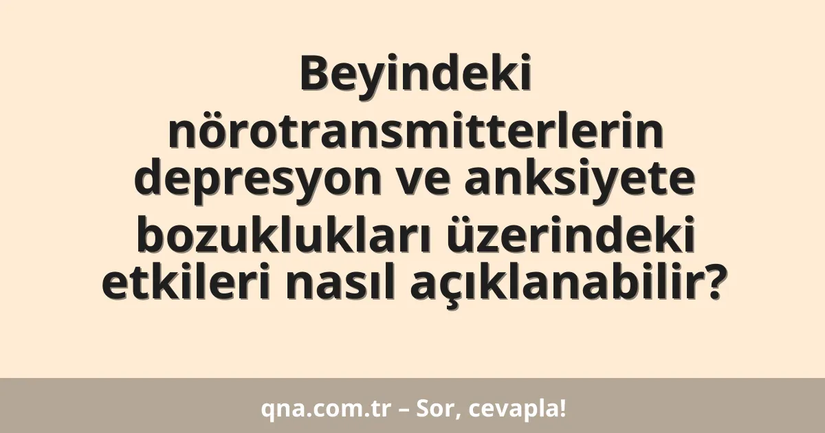 Beyindeki nörotransmitterlerin depresyon ve anksiyete bozuklukları üzerindeki etkileri nasıl açıklanabilir?