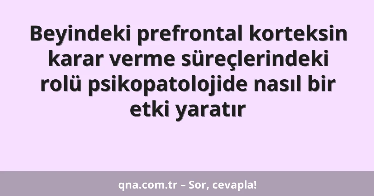 Beyindeki prefrontal korteksin karar verme süreçlerindeki rolü psikopatolojide nasıl bir etki yaratır