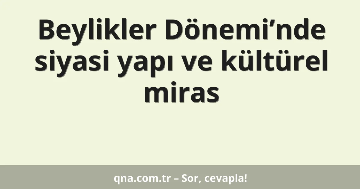 Beylikler Dönemi’nde siyasi yapı ve kültürel miras