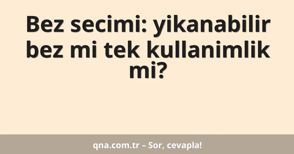 Bez secimi: yikanabilir bez mi tek kullanimlik mi?