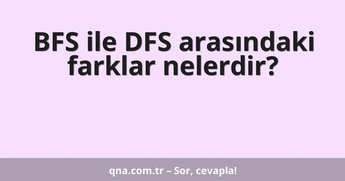 BFS ile DFS arasındaki farklar nelerdir?