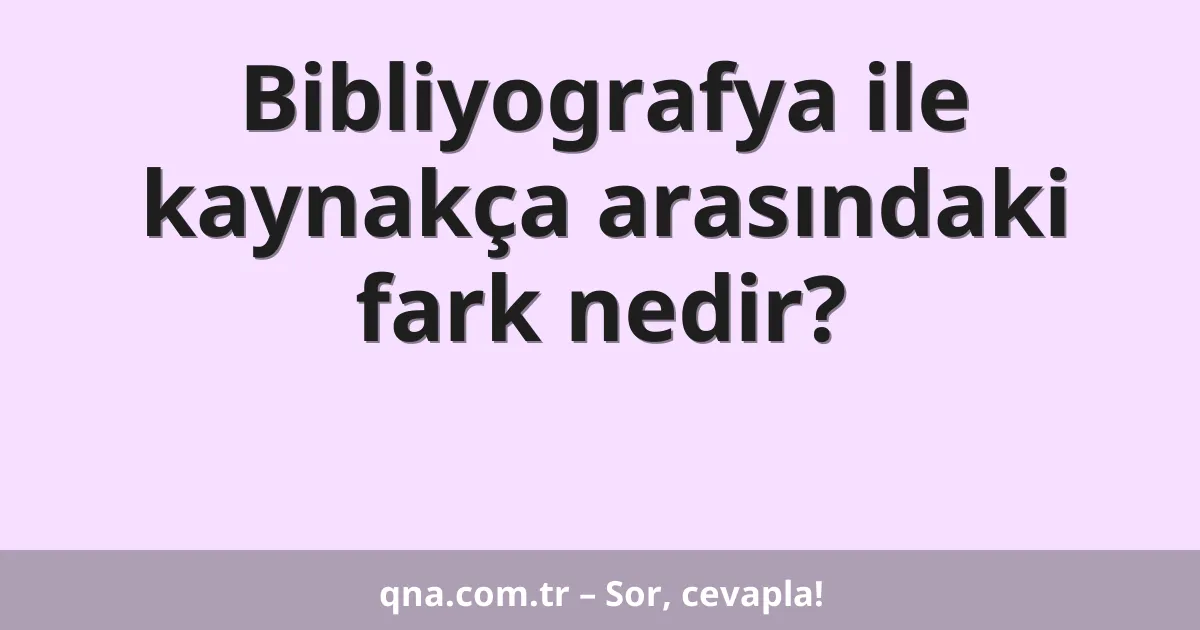 Bibliyografya ile kaynakça arasındaki fark nedir?