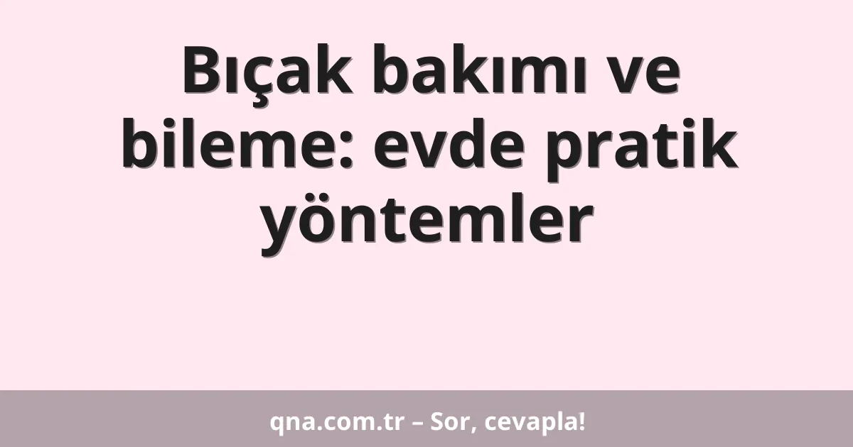 Bıçak bakımı ve bileme: evde pratik yöntemler