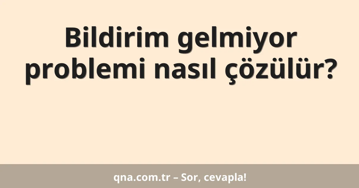 Bildirim gelmiyor problemi nasıl çözülür?