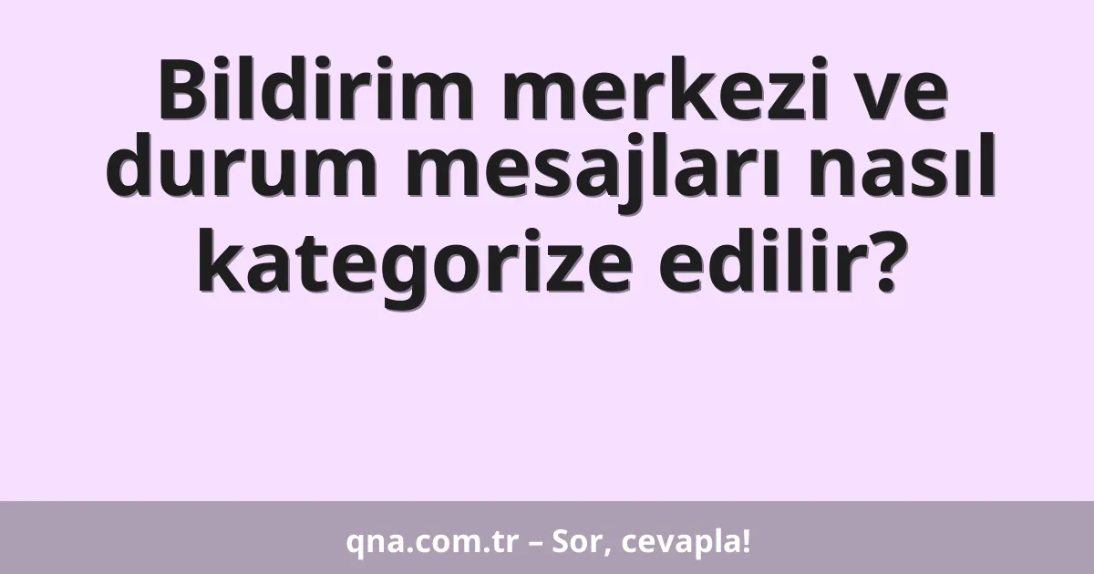 Bildirim merkezi ve durum mesajları nasıl kategorize edilir?