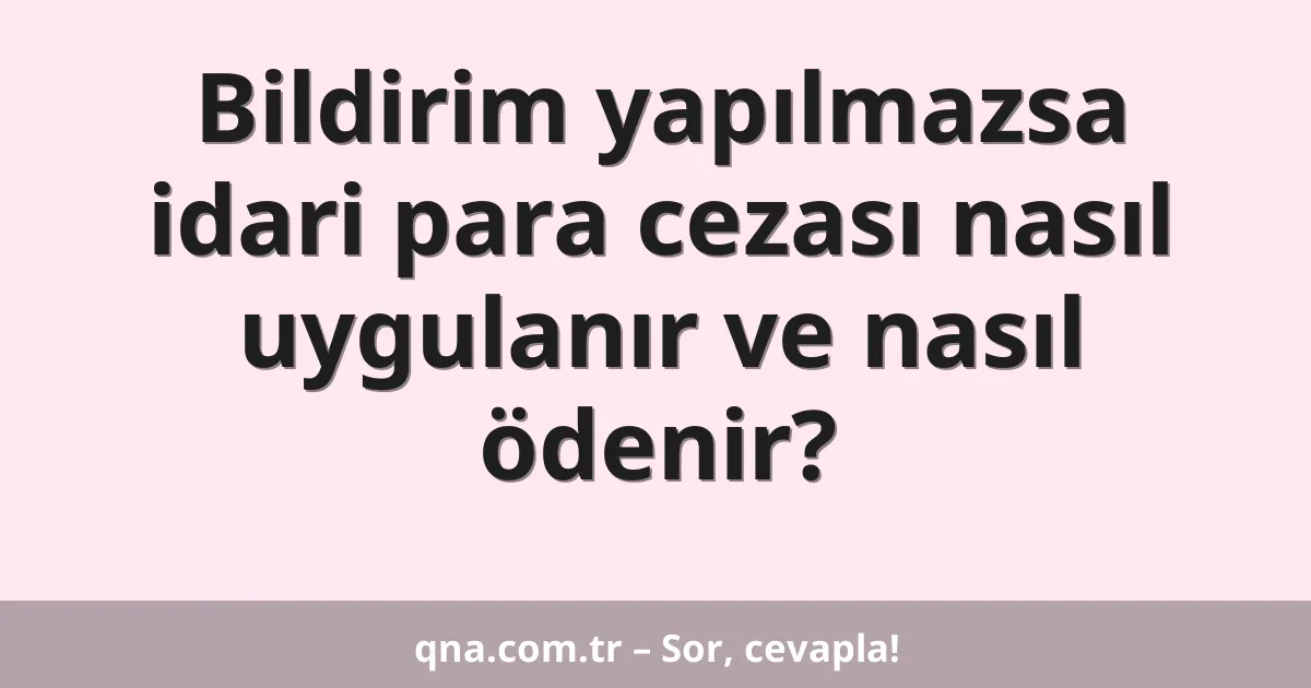 Bildirim yapılmazsa idari para cezası nasıl uygulanır ve nasıl ödenir?