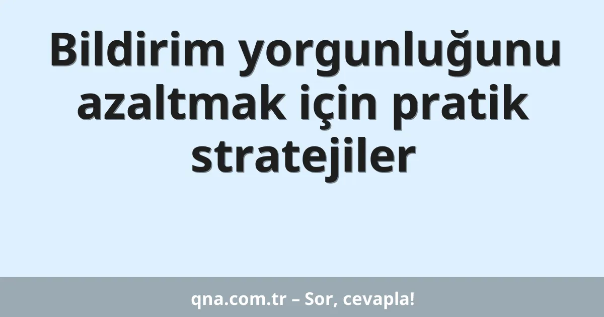 Bildirim yorgunluğunu azaltmak için pratik stratejiler