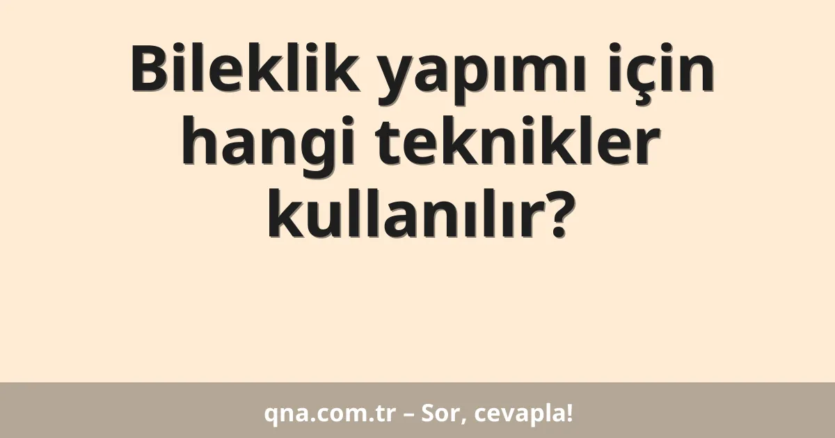 Bileklik yapımı için hangi teknikler kullanılır?
