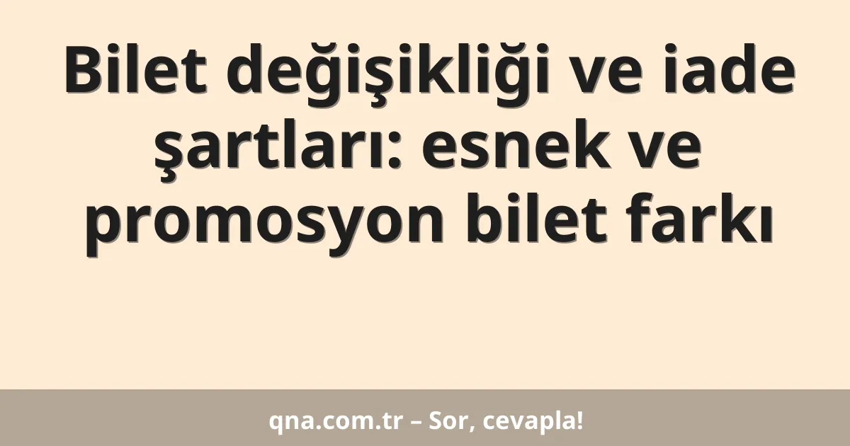 Bilet değişikliği ve iade şartları: esnek ve promosyon bilet farkı