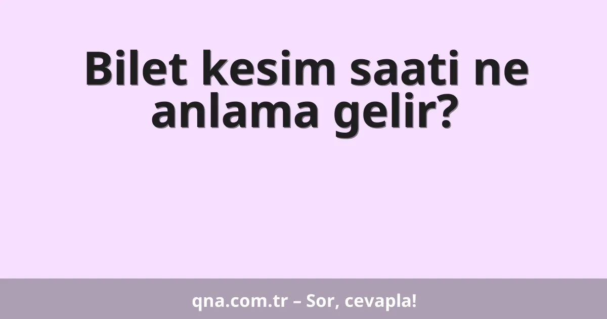 Bilet kesim saati ne anlama gelir?