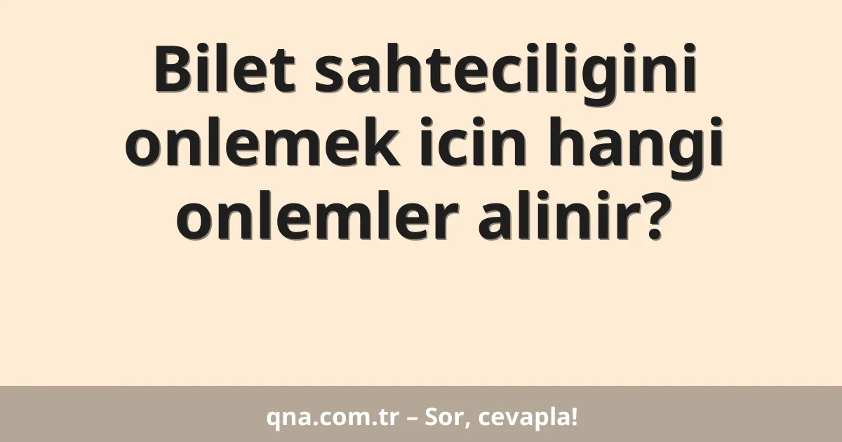 Bilet sahteciligini onlemek icin hangi onlemler alinir?