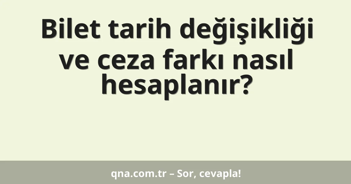 Bilet tarih değişikliği ve ceza farkı nasıl hesaplanır?