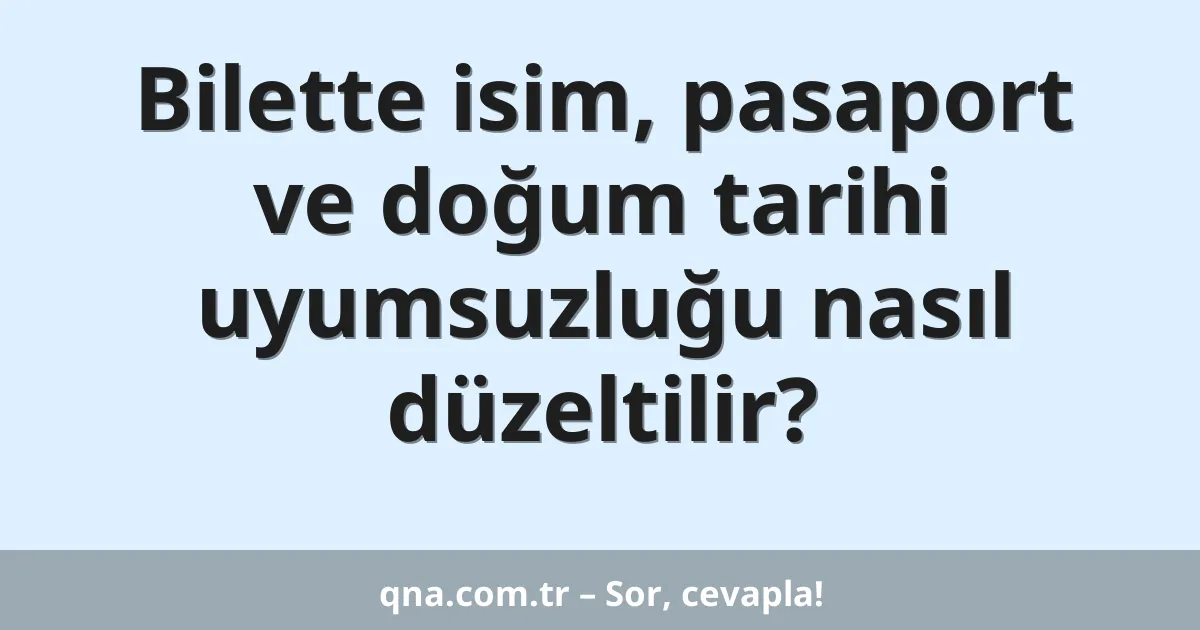 Bilette isim, pasaport ve doğum tarihi uyumsuzluğu nasıl düzeltilir?