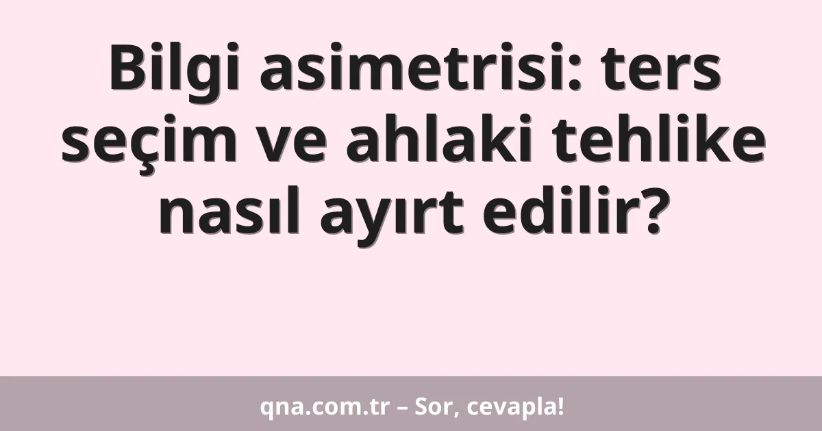 Bilgi asimetrisi: ters seçim ve ahlaki tehlike nasıl ayırt edilir?