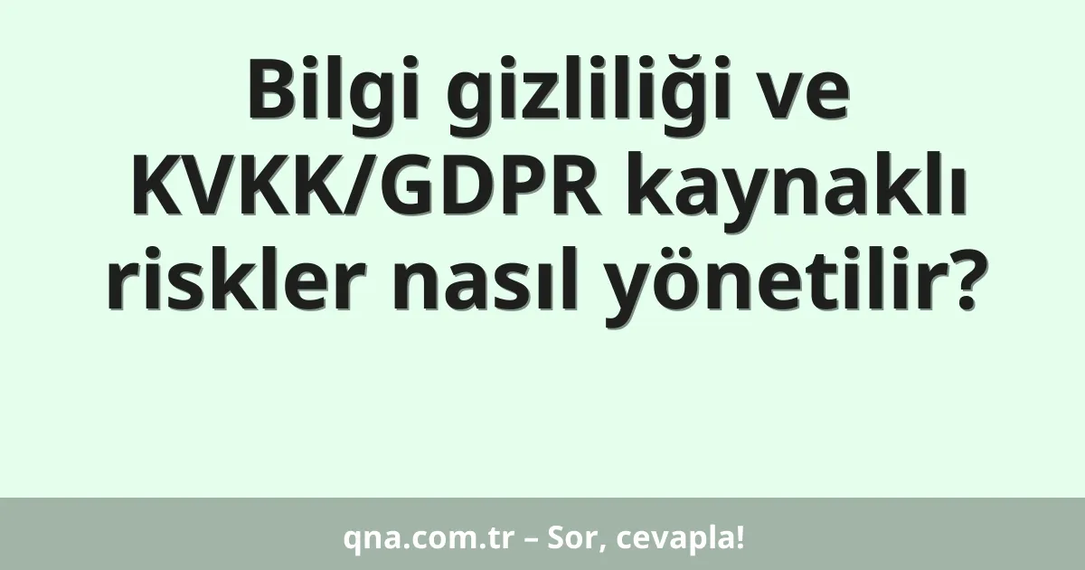 Bilgi gizliliği ve KVKK/GDPR kaynaklı riskler nasıl yönetilir?