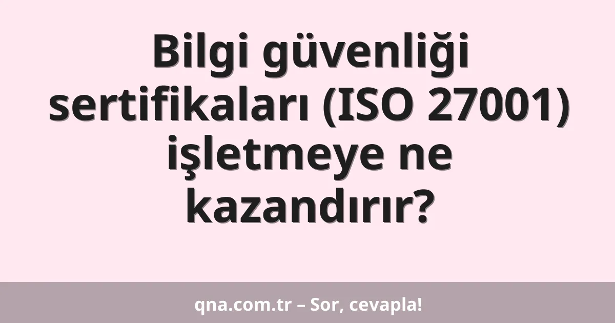 Bilgi güvenliği sertifikaları (ISO 27001) işletmeye ne kazandırır?