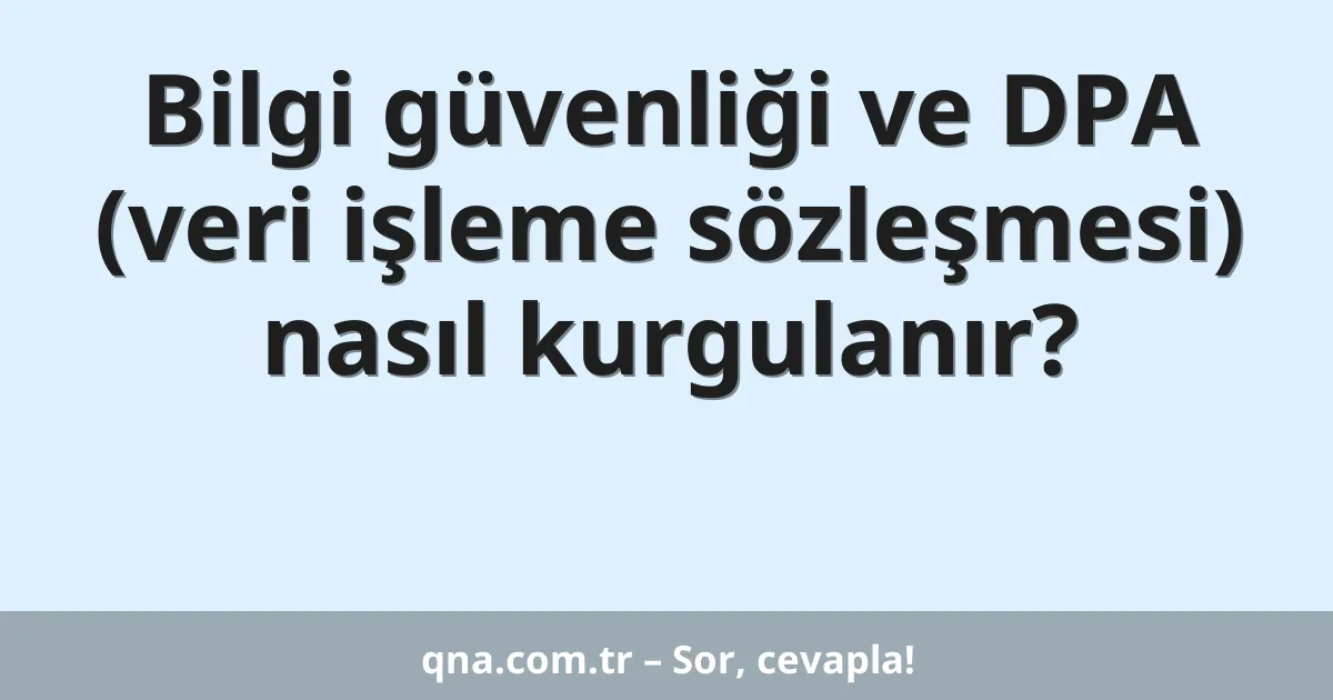 Bilgi güvenliği ve DPA (veri işleme sözleşmesi) nasıl kurgulanır?